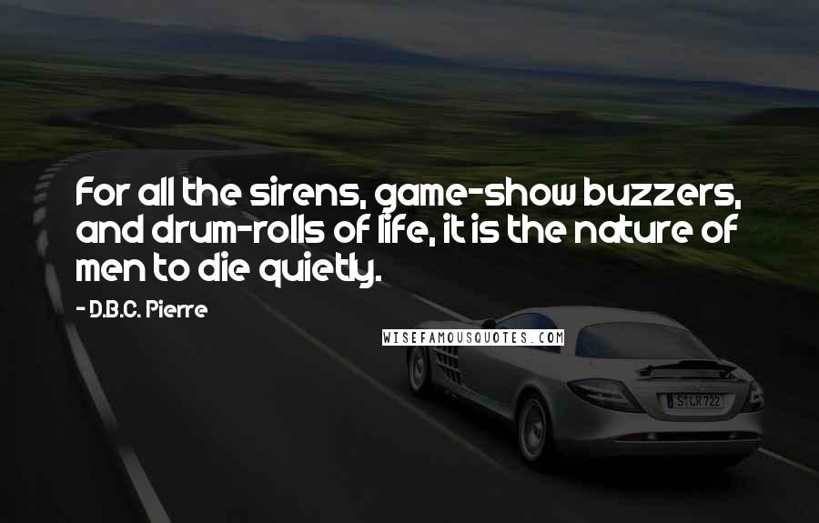 D.B.C. Pierre Quotes: For all the sirens, game-show buzzers, and drum-rolls of life, it is the nature of men to die quietly.