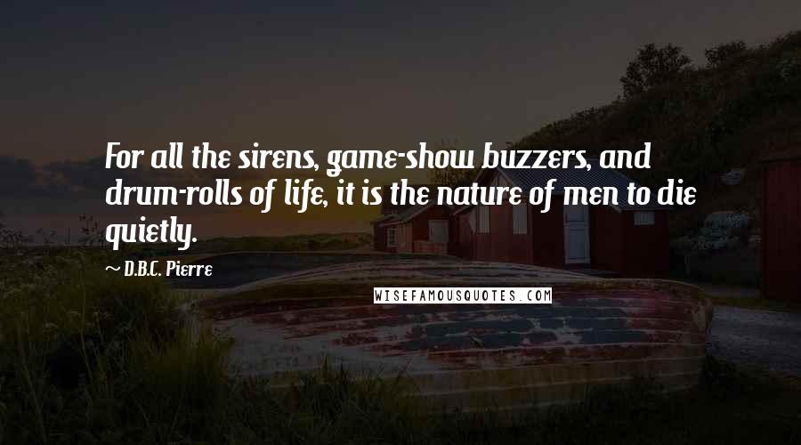 D.B.C. Pierre Quotes: For all the sirens, game-show buzzers, and drum-rolls of life, it is the nature of men to die quietly.