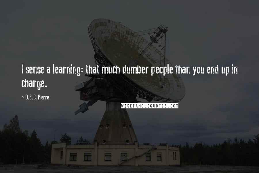 D.B.C. Pierre Quotes: I sense a learning: that much dumber people than you end up in charge.