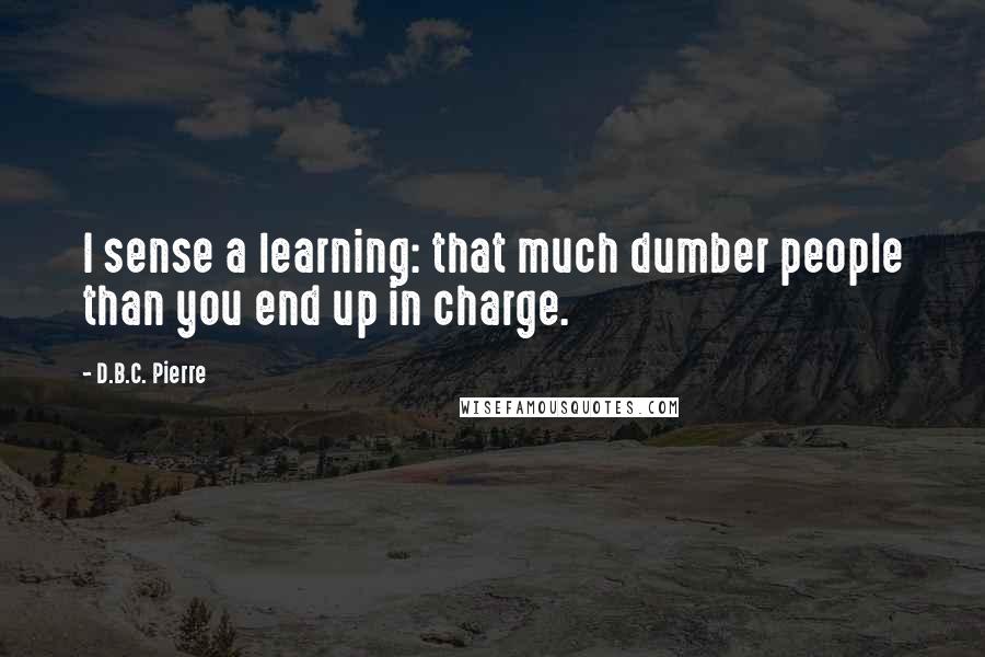 D.B.C. Pierre Quotes: I sense a learning: that much dumber people than you end up in charge.