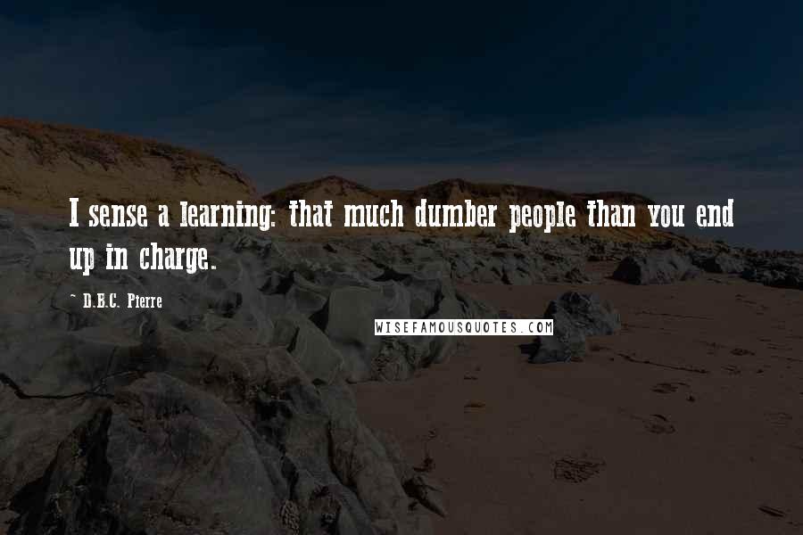 D.B.C. Pierre Quotes: I sense a learning: that much dumber people than you end up in charge.