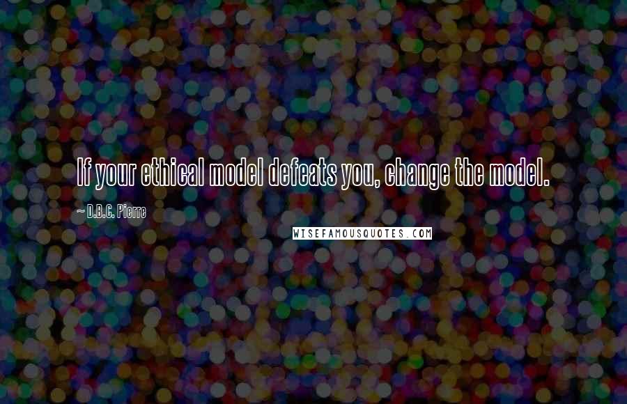 D.B.C. Pierre Quotes: If your ethical model defeats you, change the model.