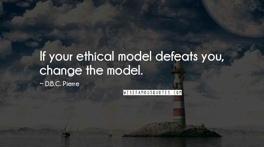 D.B.C. Pierre Quotes: If your ethical model defeats you, change the model.