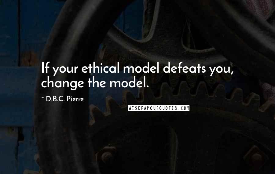 D.B.C. Pierre Quotes: If your ethical model defeats you, change the model.