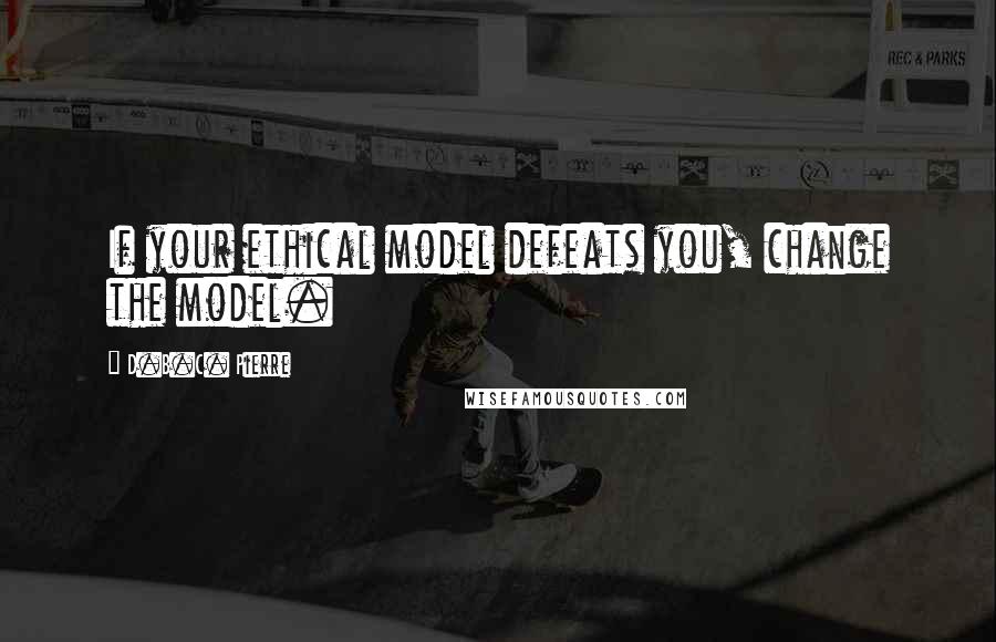 D.B.C. Pierre Quotes: If your ethical model defeats you, change the model.