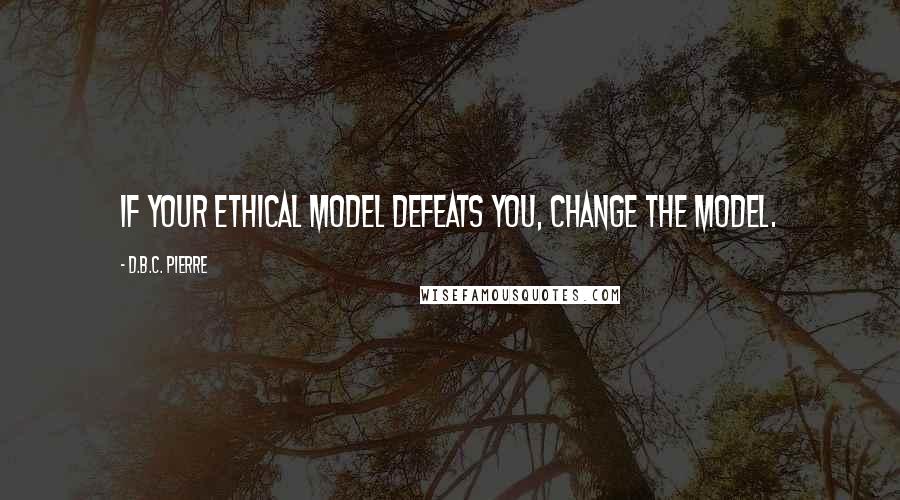 D.B.C. Pierre Quotes: If your ethical model defeats you, change the model.