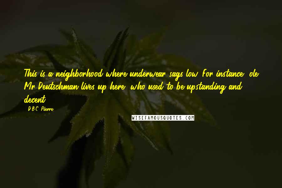 D.B.C. Pierre Quotes: This is a neighborhood where underwear sags low. For instance, ole Mr Deutschman lives up here, who used to be upstanding and decent.