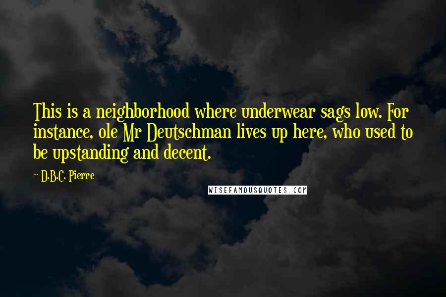 D.B.C. Pierre Quotes: This is a neighborhood where underwear sags low. For instance, ole Mr Deutschman lives up here, who used to be upstanding and decent.