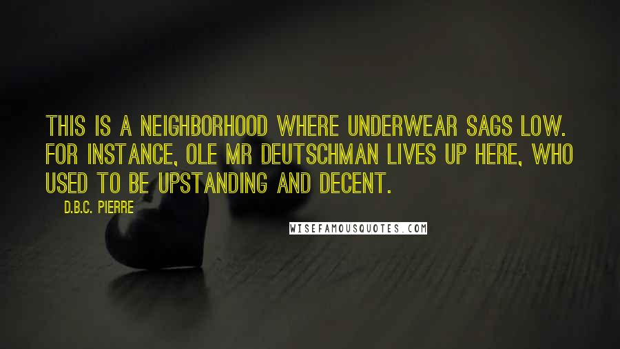 D.B.C. Pierre Quotes: This is a neighborhood where underwear sags low. For instance, ole Mr Deutschman lives up here, who used to be upstanding and decent.
