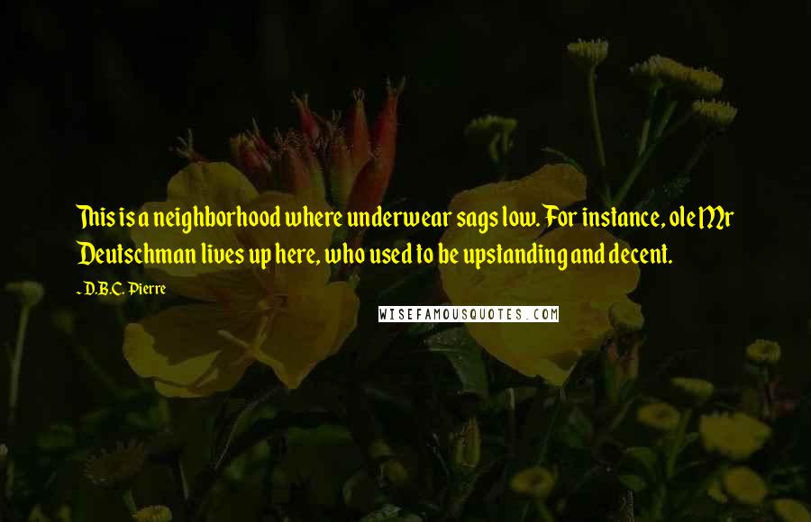 D.B.C. Pierre Quotes: This is a neighborhood where underwear sags low. For instance, ole Mr Deutschman lives up here, who used to be upstanding and decent.