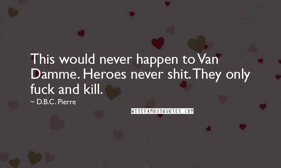 D.B.C. Pierre Quotes: This would never happen to Van Damme. Heroes never shit. They only fuck and kill.