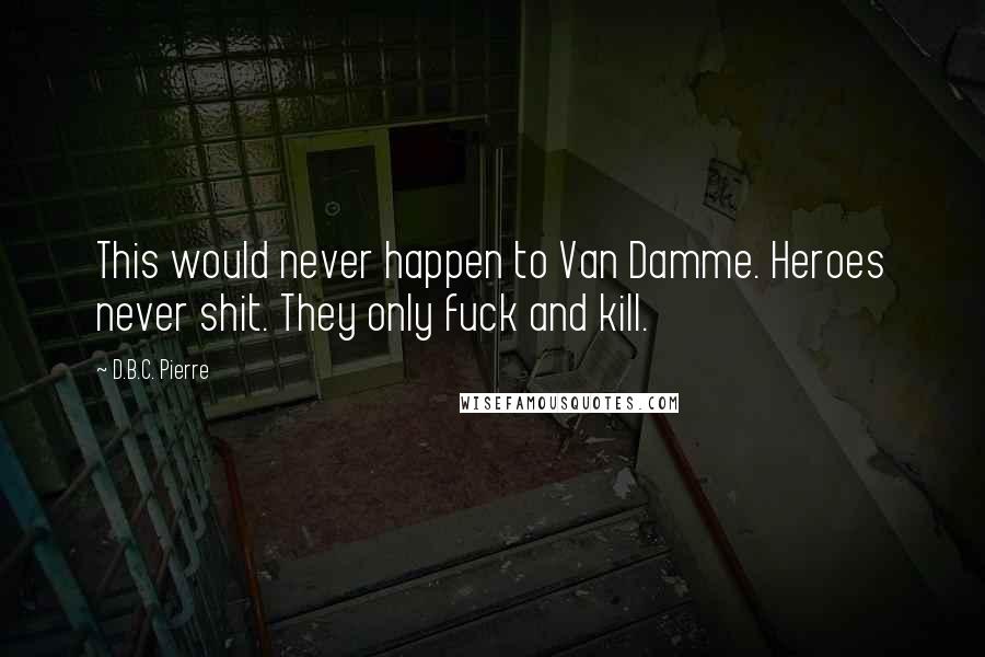 D.B.C. Pierre Quotes: This would never happen to Van Damme. Heroes never shit. They only fuck and kill.