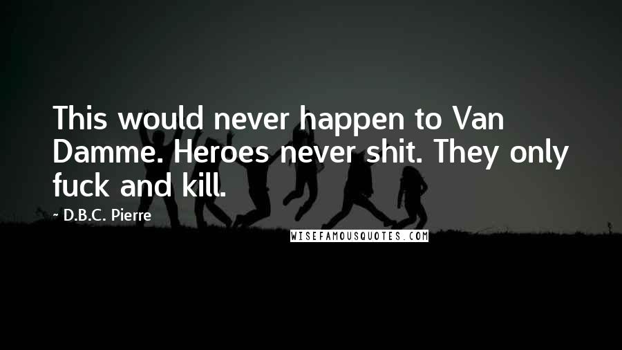 D.B.C. Pierre Quotes: This would never happen to Van Damme. Heroes never shit. They only fuck and kill.