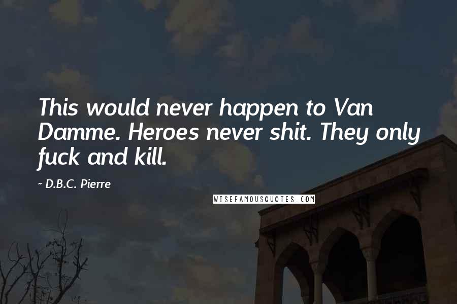 D.B.C. Pierre Quotes: This would never happen to Van Damme. Heroes never shit. They only fuck and kill.