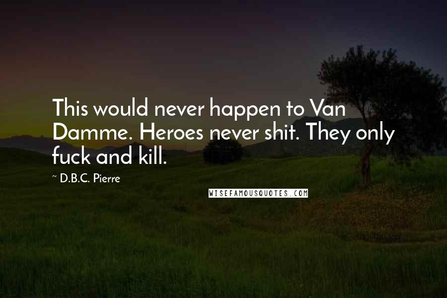 D.B.C. Pierre Quotes: This would never happen to Van Damme. Heroes never shit. They only fuck and kill.