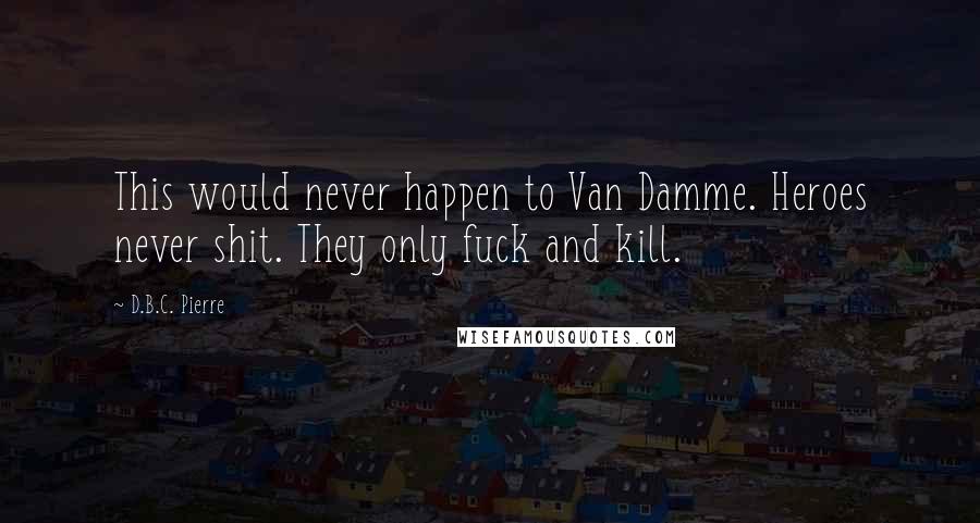 D.B.C. Pierre Quotes: This would never happen to Van Damme. Heroes never shit. They only fuck and kill.