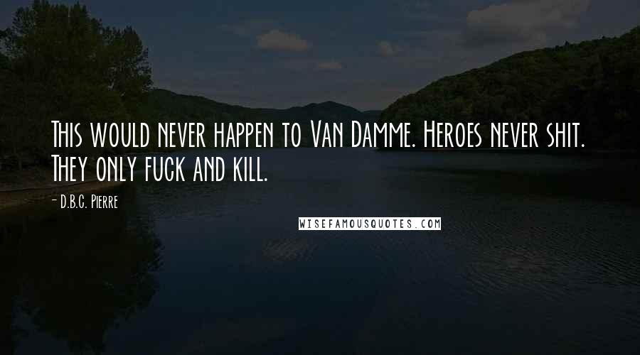 D.B.C. Pierre Quotes: This would never happen to Van Damme. Heroes never shit. They only fuck and kill.