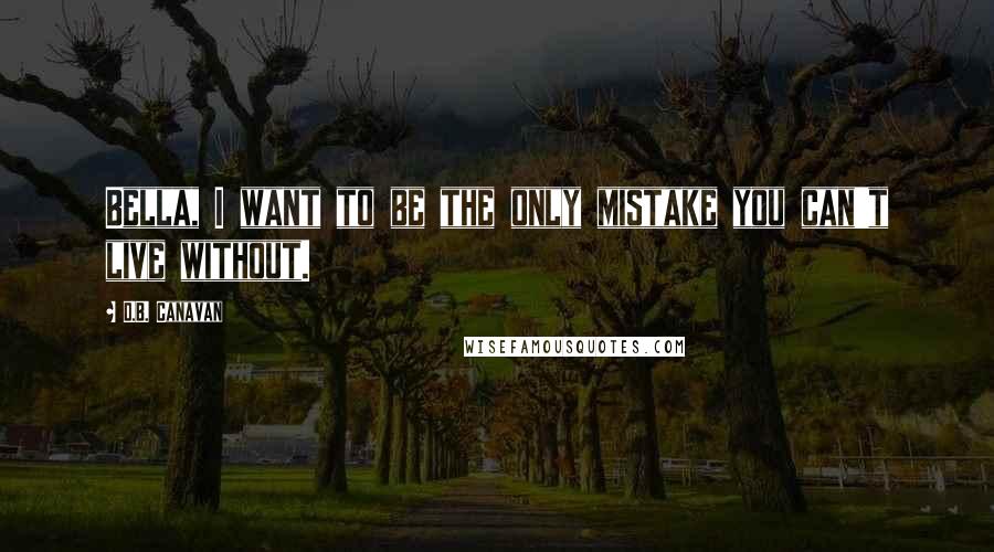 D.B. Canavan Quotes: Bella, I want to be the only mistake you can't live without.