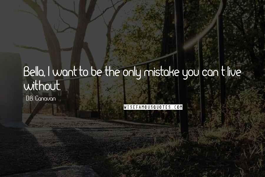 D.B. Canavan Quotes: Bella, I want to be the only mistake you can't live without.