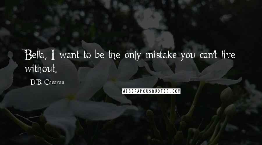 D.B. Canavan Quotes: Bella, I want to be the only mistake you can't live without.