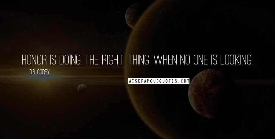 D.B. Corey Quotes: Honor is doing the right thing, when no one is looking.