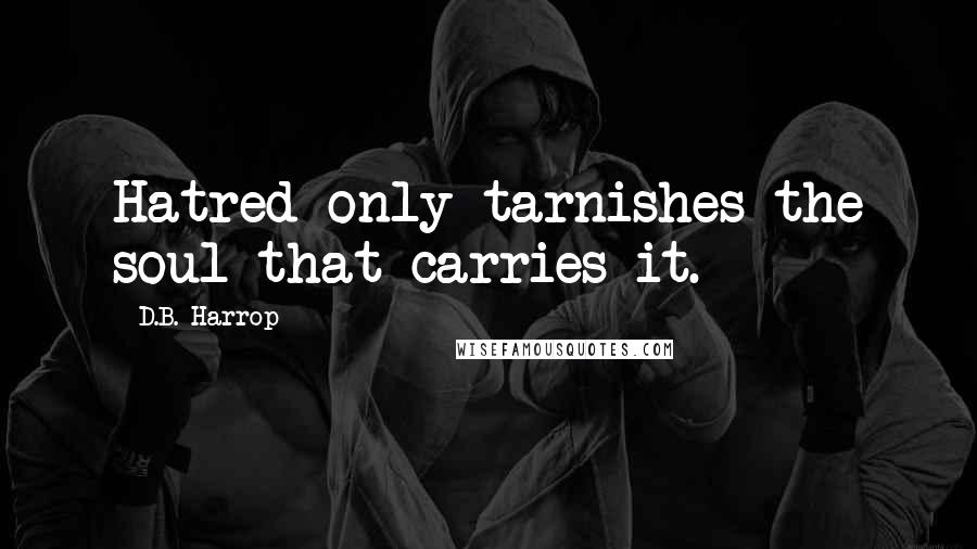 D.B. Harrop Quotes: Hatred only tarnishes the soul that carries it.