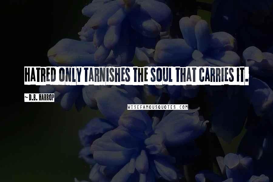 D.B. Harrop Quotes: Hatred only tarnishes the soul that carries it.