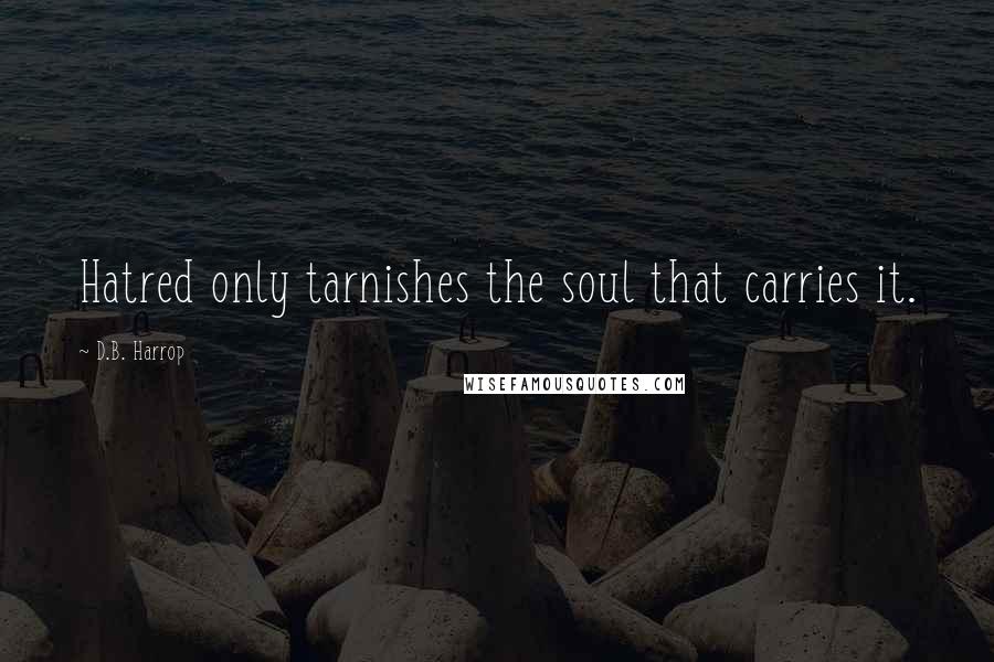 D.B. Harrop Quotes: Hatred only tarnishes the soul that carries it.