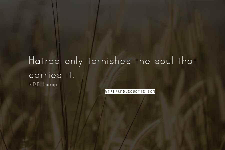 D.B. Harrop Quotes: Hatred only tarnishes the soul that carries it.