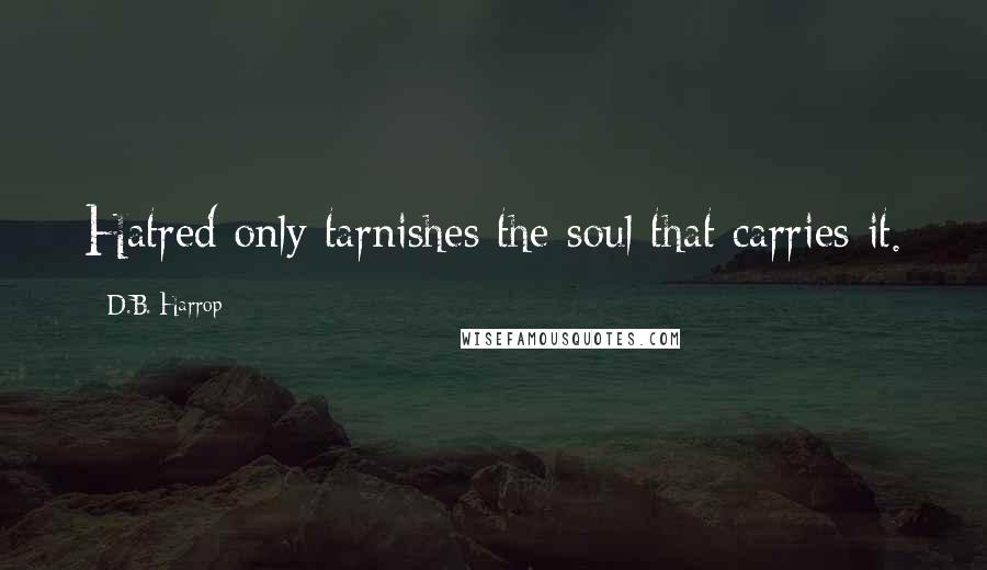 D.B. Harrop Quotes: Hatred only tarnishes the soul that carries it.