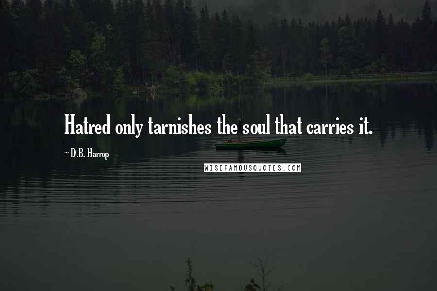 D.B. Harrop Quotes: Hatred only tarnishes the soul that carries it.