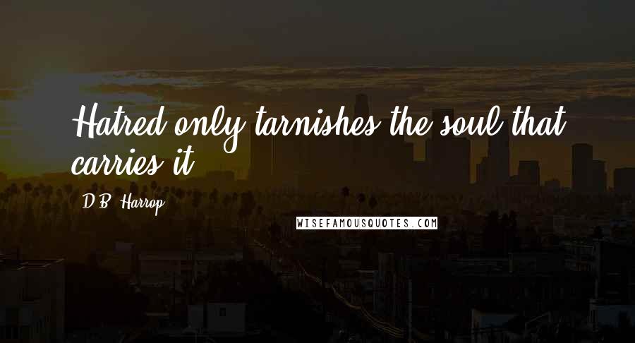 D.B. Harrop Quotes: Hatred only tarnishes the soul that carries it.