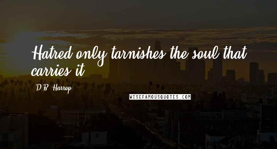 D.B. Harrop Quotes: Hatred only tarnishes the soul that carries it.