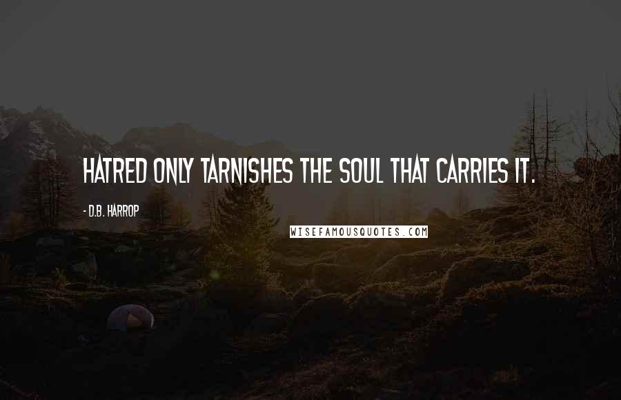 D.B. Harrop Quotes: Hatred only tarnishes the soul that carries it.