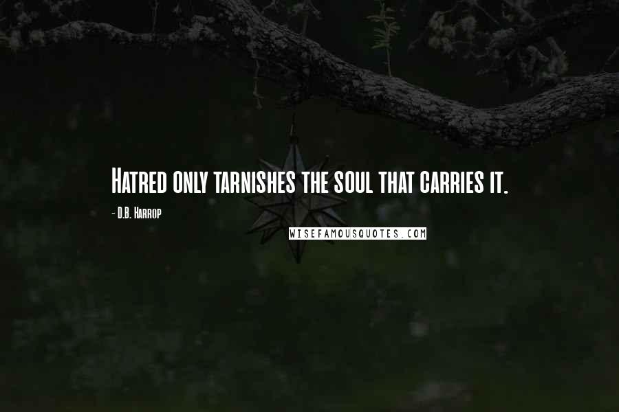 D.B. Harrop Quotes: Hatred only tarnishes the soul that carries it.