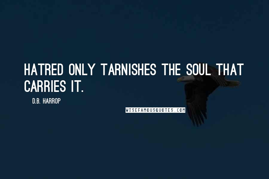 D.B. Harrop Quotes: Hatred only tarnishes the soul that carries it.