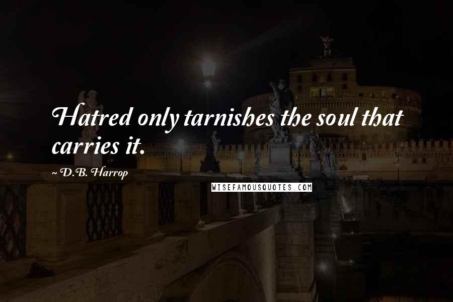 D.B. Harrop Quotes: Hatred only tarnishes the soul that carries it.