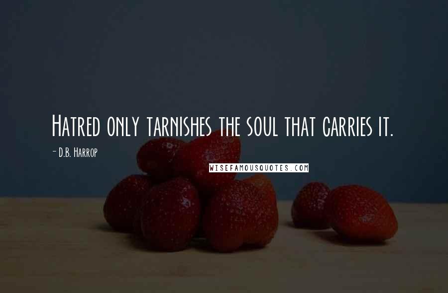 D.B. Harrop Quotes: Hatred only tarnishes the soul that carries it.