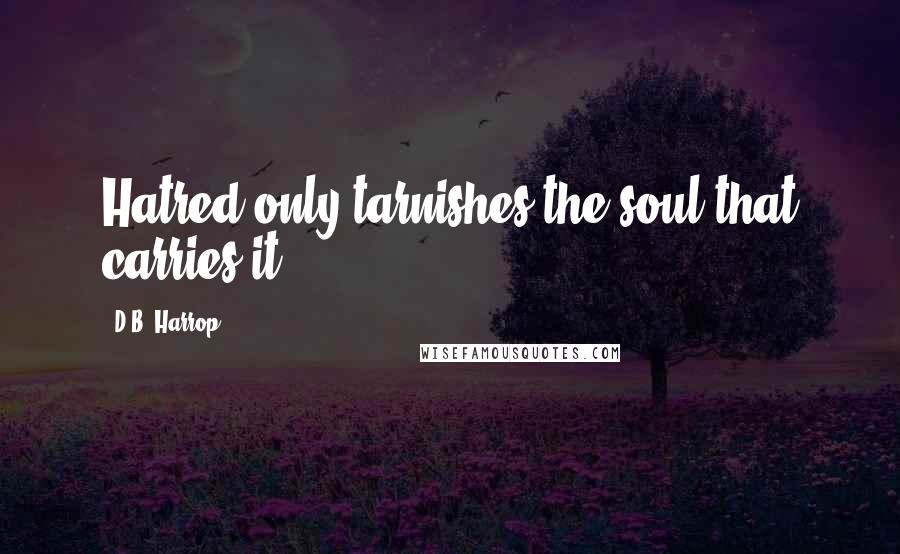 D.B. Harrop Quotes: Hatred only tarnishes the soul that carries it.