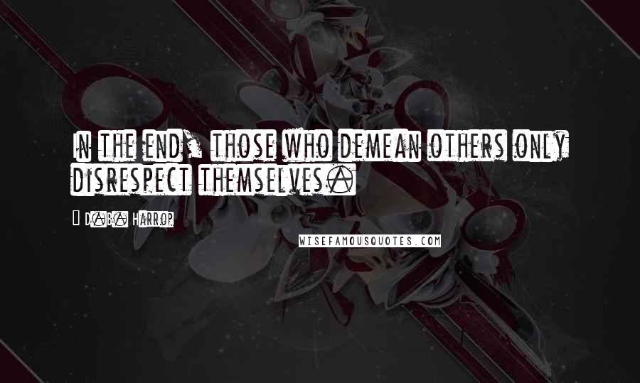 D.B. Harrop Quotes: In the end, those who demean others only disrespect themselves.