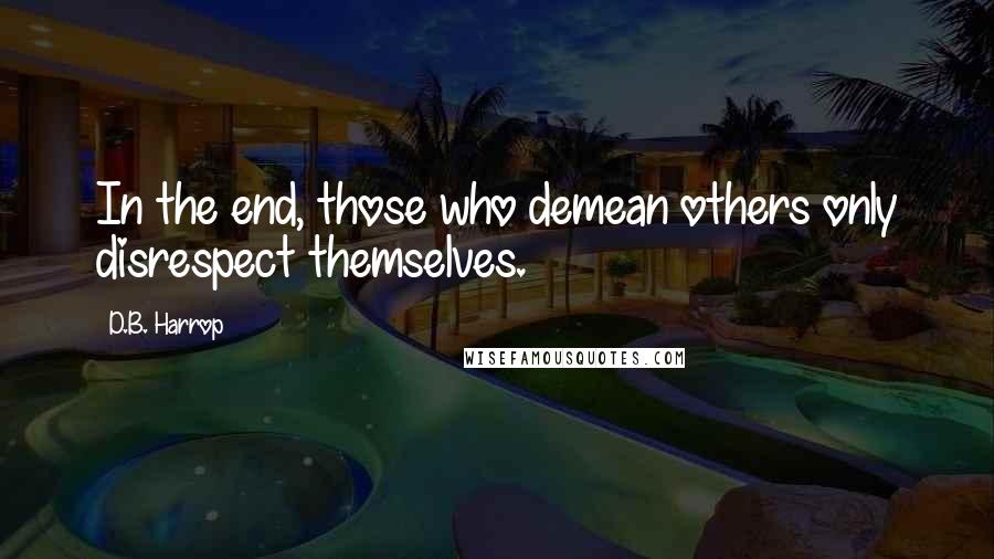 D.B. Harrop Quotes: In the end, those who demean others only disrespect themselves.