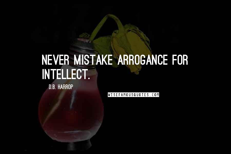 D.B. Harrop Quotes: Never mistake arrogance for intellect.