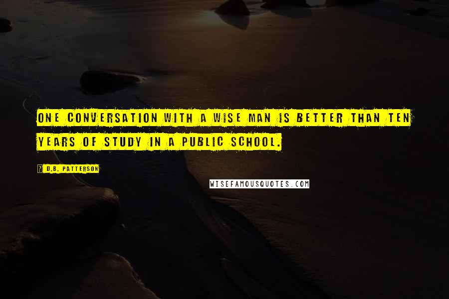 D.B. Patterson Quotes: One conversation with a wise man is better than ten years of study in a public school.