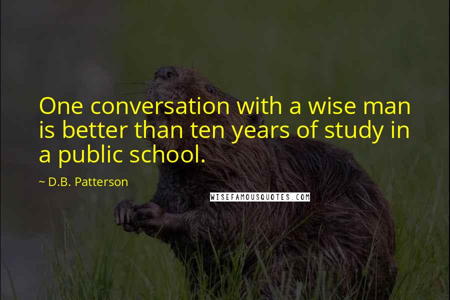 D.B. Patterson Quotes: One conversation with a wise man is better than ten years of study in a public school.