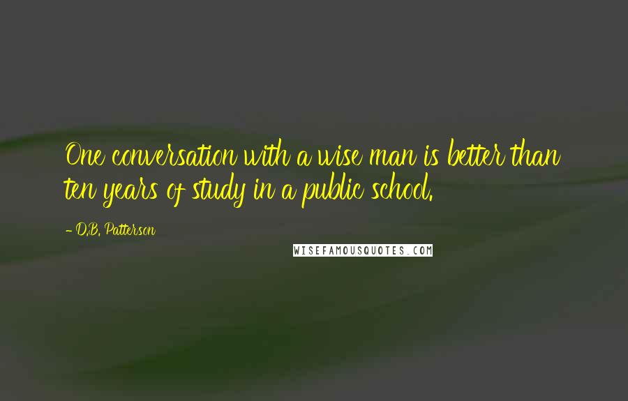 D.B. Patterson Quotes: One conversation with a wise man is better than ten years of study in a public school.