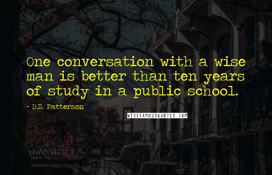 D.B. Patterson Quotes: One conversation with a wise man is better than ten years of study in a public school.