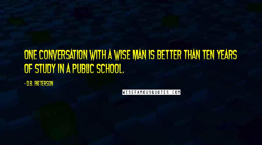 D.B. Patterson Quotes: One conversation with a wise man is better than ten years of study in a public school.