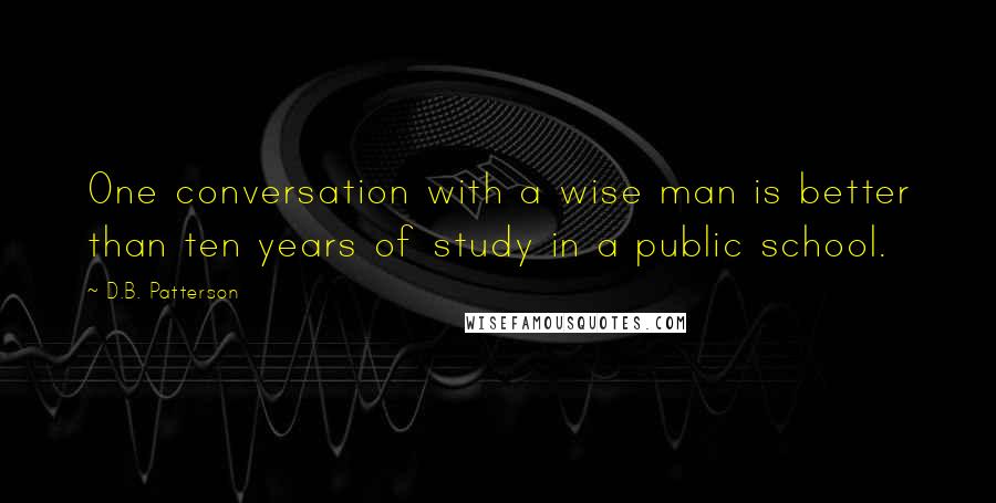 D.B. Patterson Quotes: One conversation with a wise man is better than ten years of study in a public school.