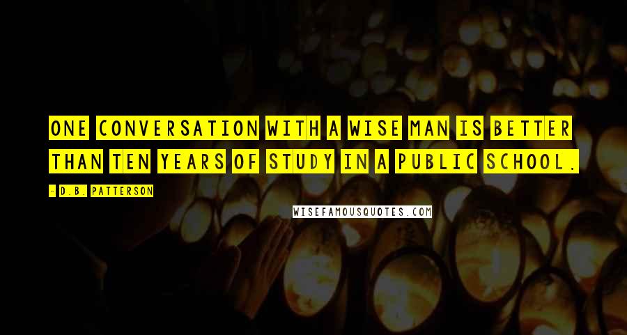 D.B. Patterson Quotes: One conversation with a wise man is better than ten years of study in a public school.