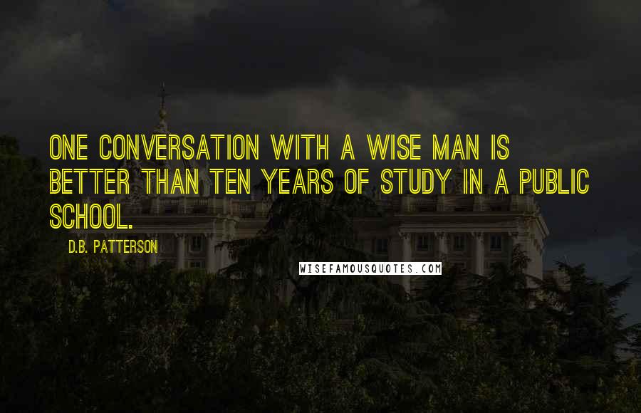 D.B. Patterson Quotes: One conversation with a wise man is better than ten years of study in a public school.